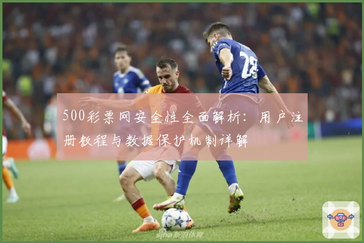 500彩票网安全性全面解析:用户注册教程与数据保护机制详解