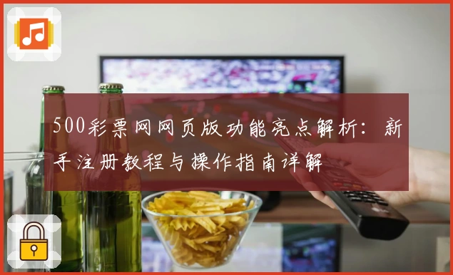 500彩票网网页版功能亮点解析:新手注册教程与操作指南详解