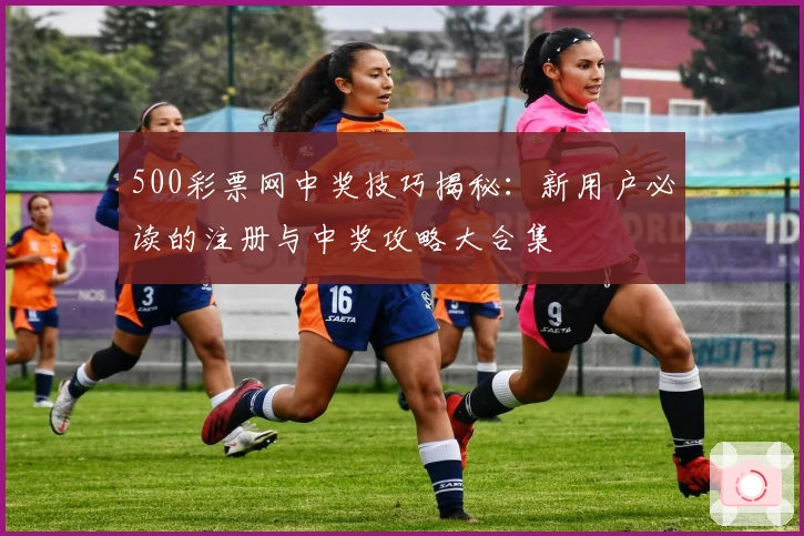 500彩票网中奖技巧揭秘:新用户必读的注册与中奖攻略大合集