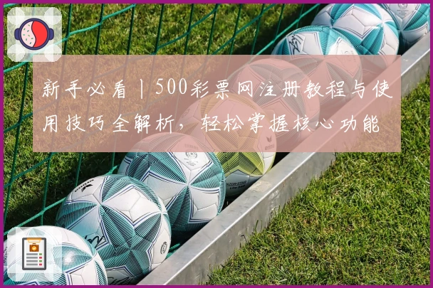 新手必看丨500彩票网注册教程与使用技巧全解析，轻松掌握核心功能