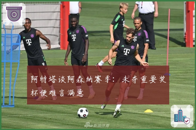 阿特塔谈阿森纳赛季：未夺重要奖杯便难言满意