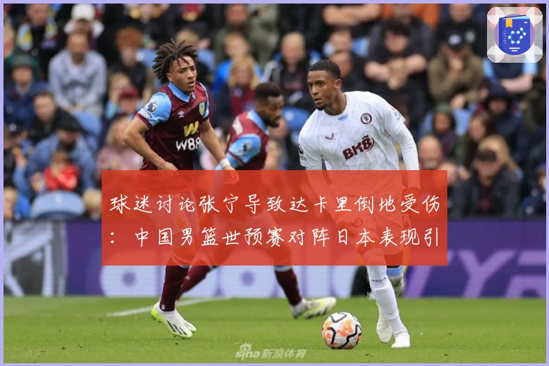 球迷讨论张宁导致达卡里倒地受伤：中国男篮世预赛对阵日本表现引热议