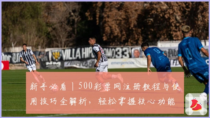 新手必看丨500彩票网注册教程与使用技巧全解析，轻松掌握核心功能