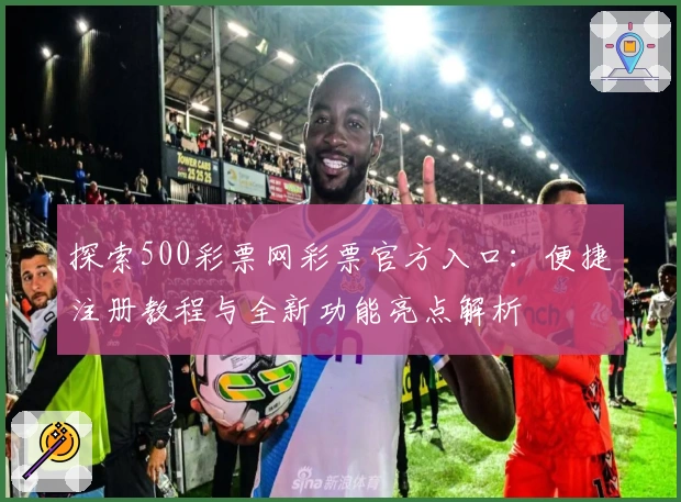 探索500彩票网彩票官方入口：便捷注册教程与全新功能亮点解析