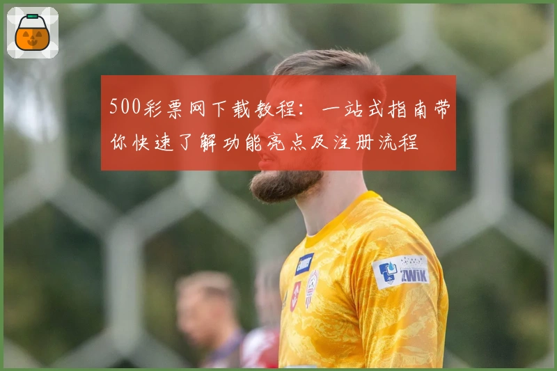 500彩票网下载教程:一站式指南带你快速了解功能亮点及注册流程