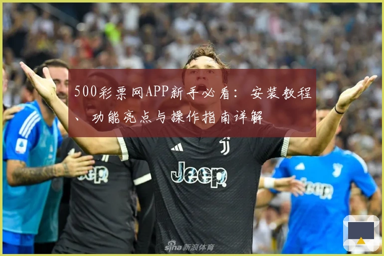 500彩票网APP新手必看：安装教程、功能亮点与操作指南详解