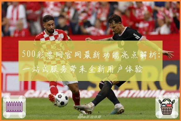 500彩票网官网最新功能亮点解析：一站式服务带来全新用户体验