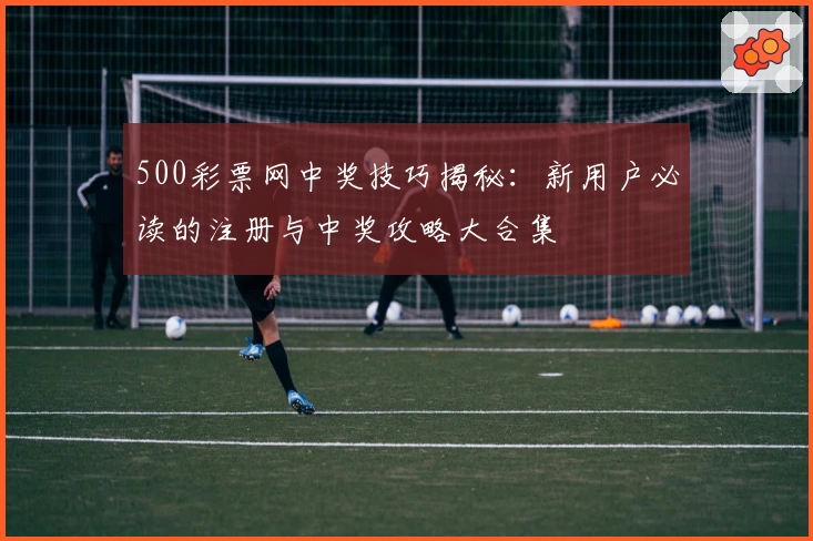 500彩票网中奖技巧揭秘：新用户必读的注册与中奖攻略大合集