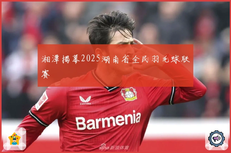 湘潭揭幕2025湖南省全民羽毛球联赛