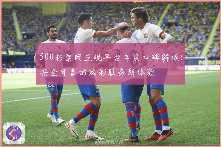 500彩票网正规平台年度口碑解读：安全可靠的购彩服务新体验