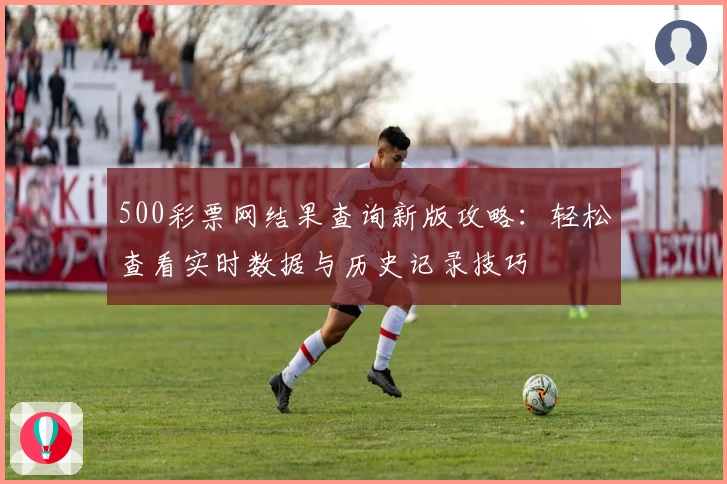 500彩票网结果查询新版攻略：轻松查看实时数据与历史记录技巧