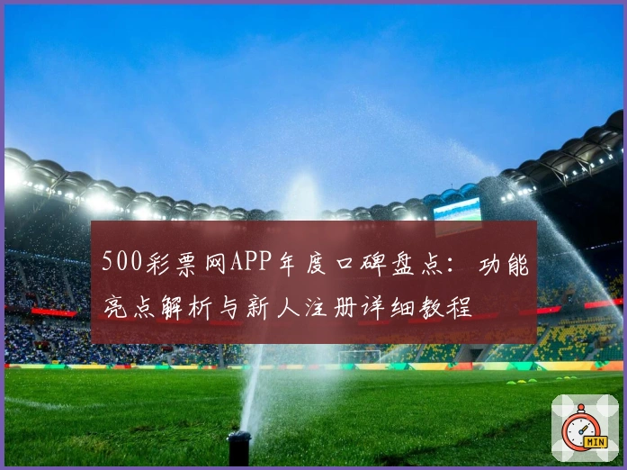 500彩票网APP年度口碑盘点:功能亮点解析与新人注册详细教程
