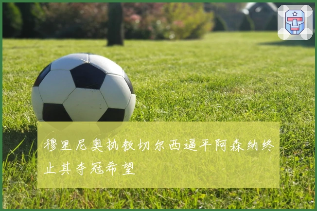 穆里尼奥执教切尔西逼平阿森纳终止其夺冠希望