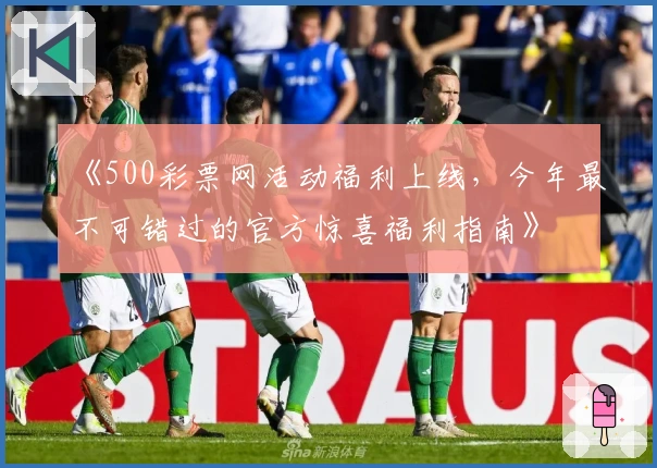《500彩票网活动福利上线,今年最不可错过的官方惊喜福利指南》
