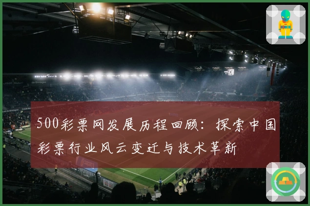 500彩票网发展历程回顾：探索中国彩票行业风云变迁与技术革新