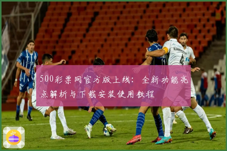 500彩票网官方版上线：全新功能亮点解析与下载安装使用教程