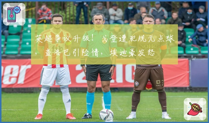 英超争议升级！戈登遭犯规无点球，查洛巴引险情，埃迪豪发怒