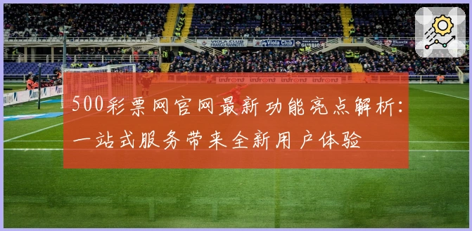 500彩票网官网最新功能亮点解析：一站式服务带来全新用户体验