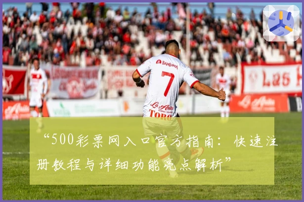 “500彩票网入口官方指南：快速注册教程与详细功能亮点解析”