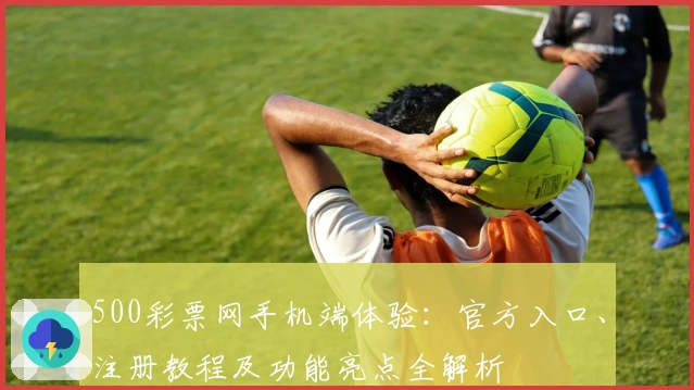 500彩票网手机端体验：官方入口、注册教程及功能亮点全解析
