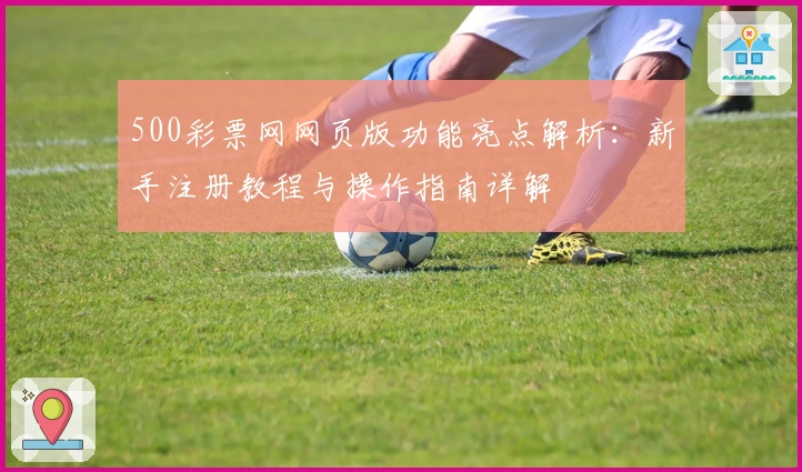 500彩票网网页版功能亮点解析：新手注册教程与操作指南详解