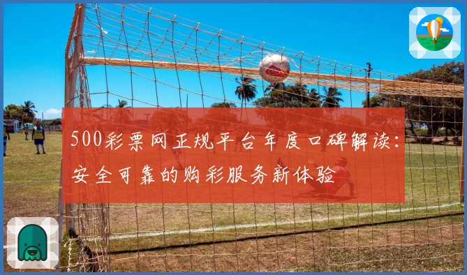 500彩票网正规平台年度口碑解读：安全可靠的购彩服务新体验