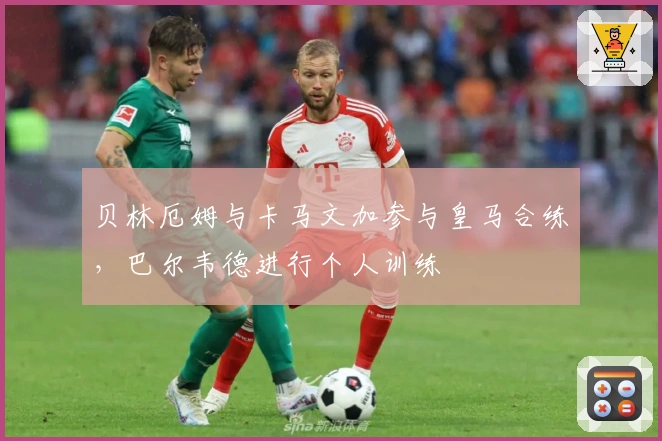 贝林厄姆与卡马文加参与皇马合练，巴尔韦德进行个人训练
