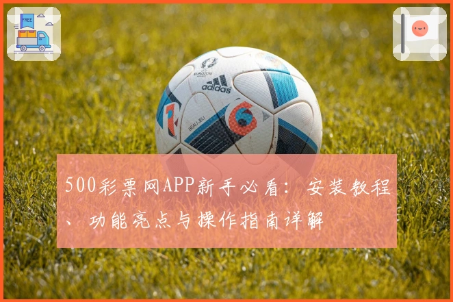 500彩票网APP新手必看：安装教程、功能亮点与操作指南详解