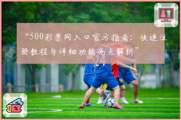“500彩票网入口官方指南：快速注册教程与详细功能亮点解析”