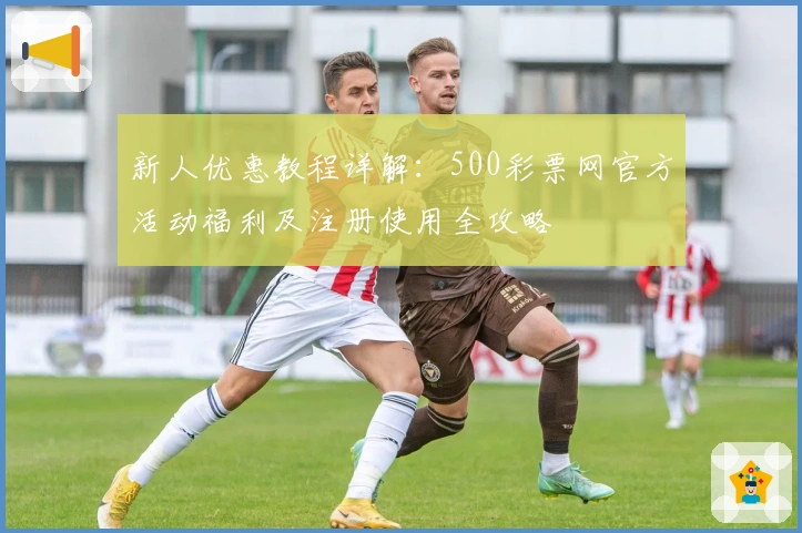新人优惠教程详解：500彩票网官方活动福利及注册使用全攻略