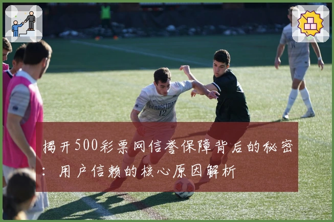 揭开500彩票网信誉保障背后的秘密：用户信赖的核心原因解析