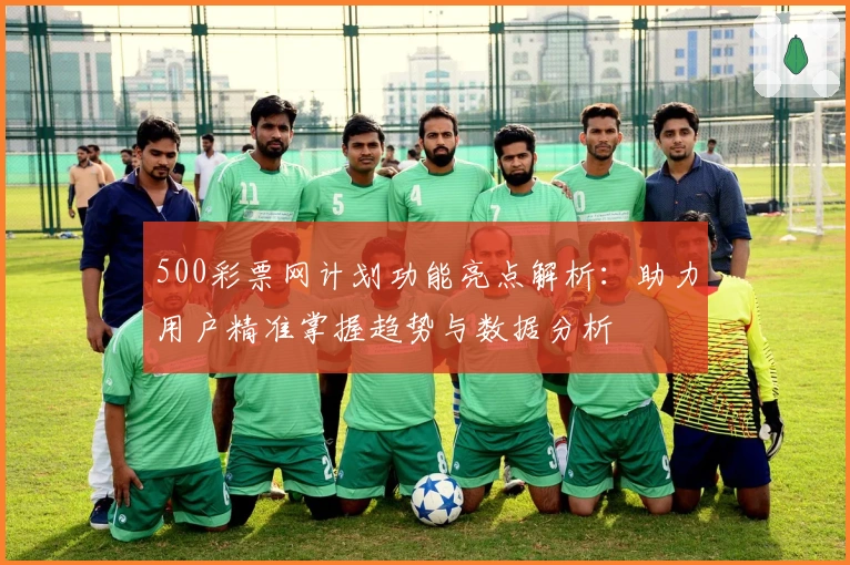 500彩票网计划功能亮点解析：助力用户精准掌握趋势与数据分析