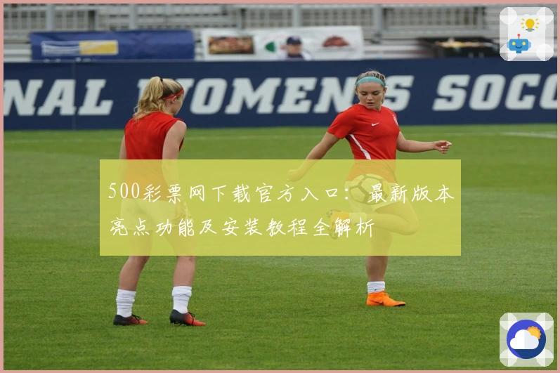 500彩票网下载官方入口:最新版本亮点功能及安装教程全解析