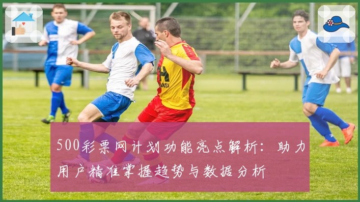 500彩票网计划功能亮点解析：助力用户精准掌握趋势与数据分析
