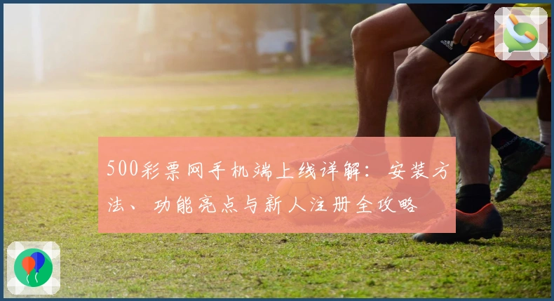 500彩票网手机端上线详解：安装方法、功能亮点与新人注册全攻略