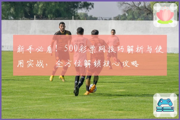 新手必看！500彩票网技巧解析与使用实战，全方位解锁核心攻略