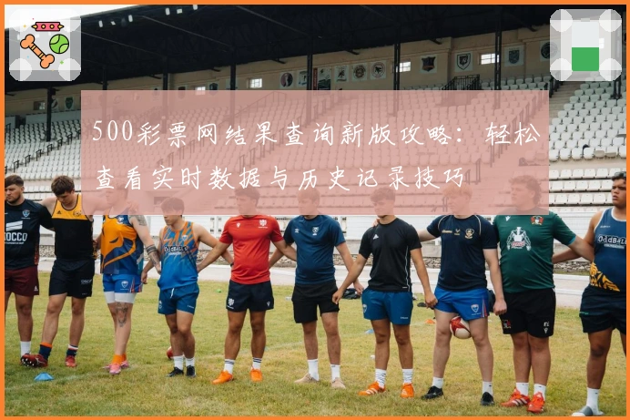 500彩票网结果查询新版攻略：轻松查看实时数据与历史记录技巧